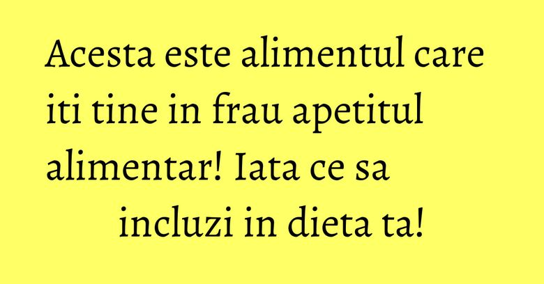 Acesta este alimentul care iti tine in frau apetitul alimentar! Iata ce sa incluzi in dieta ta!
