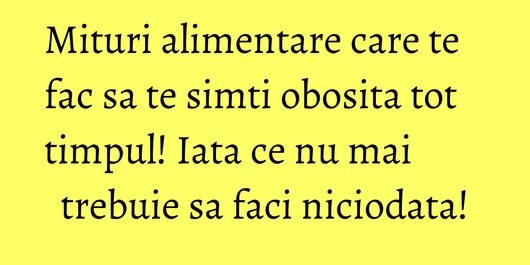 Mituri alimentare care te fac sa te simti obosita tot timpul! Iata ce nu mai trebuie sa faci niciodata!