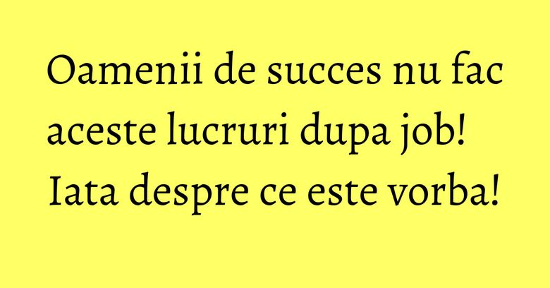 Oamenii de succes nu fac aceste lucruri dupa job! Iata despre ce este vorba!