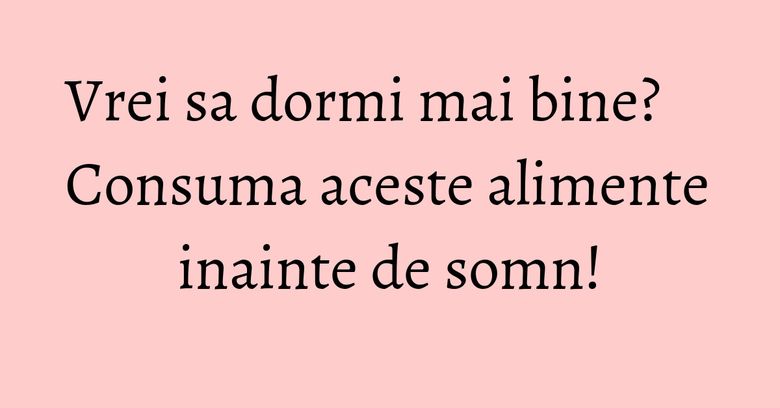 Vrei sa dormi mai bine? Consuma aceste alimente inainte de somn! Vrei sa dormi mai bine? Consuma aceste alimente inainte de somn!