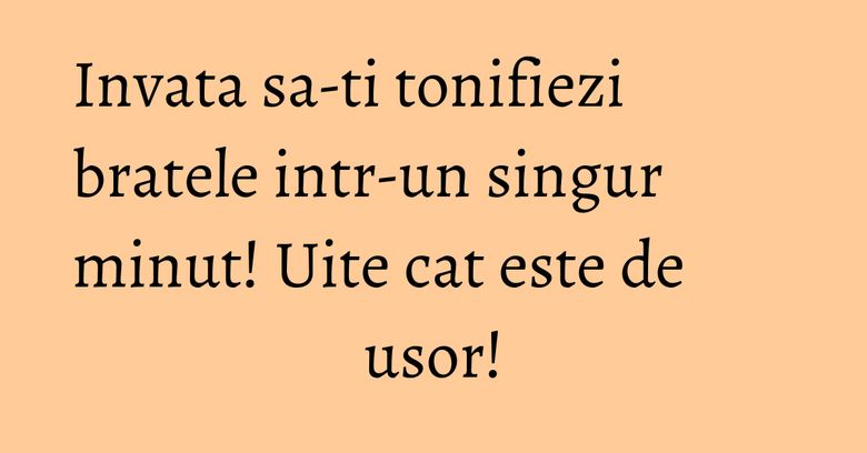 Invata sa-ti tonifiezi bratele intr-un singur minut! Uite cat este de usor! Invata sa-ti tonifiezi bratele intr-un singur minut! Uite cat este de usor!