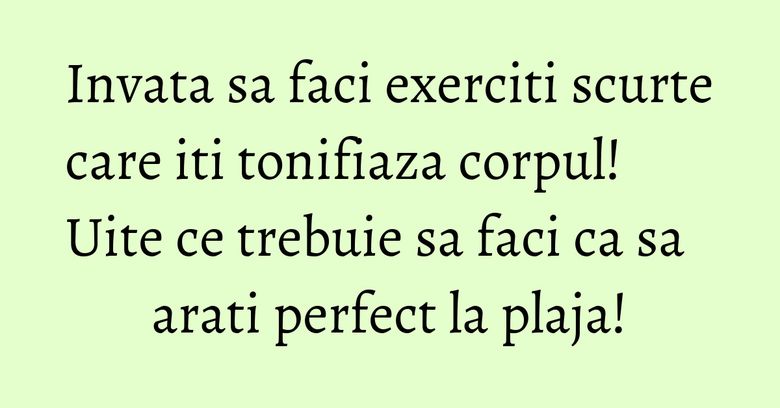 Invata sa faci exerciti scurte care iti tonifiaza corpul! Uite ce trebuie sa faci ca sa arati perfect la plaja!