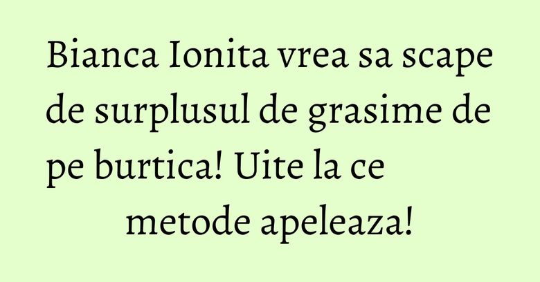 Bianca Ionita vrea sa scape de surplusul de grasime de pe burtica! Uite la ce metode apeleaza! Bianca Ionita vrea sa scape de surplusul de grasime de pe burtica! Uite la ce metode apeleaza!