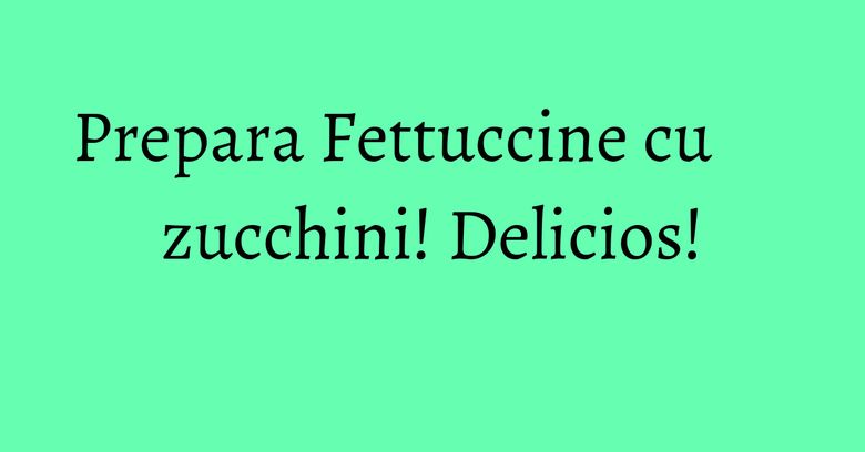 Prepara Fettuccine cu zucchini! Delicios!