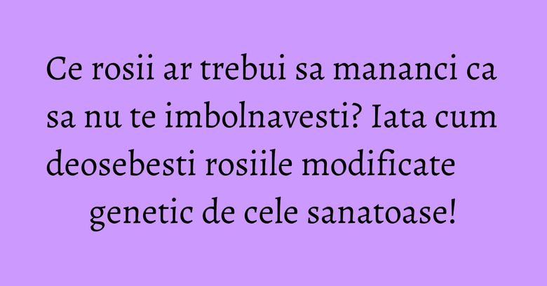 Ce rosii ar trebui sa mananci ca sa nu te imbolnavesti? Iata cum deosebesti rosiile modificate genetic de cele sanatoase! Ce rosii ar trebui sa mananci ca sa nu te imbolnavesti? Iata cum deosebesti rosiile modificate genetic de cele sanatoase!