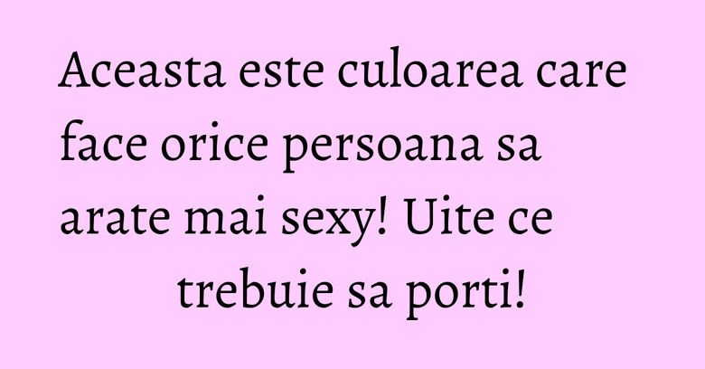 Aceasta este culoarea care face orice persoana sa arate mai sexy! Uite ce trebuie sa porti!