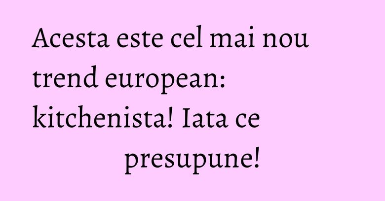 Acesta este cel mai nou trend european: kitchenista! Iata ce presupune! Acesta este cel mai nou trend european: kitchenista! Iata ce presupune!