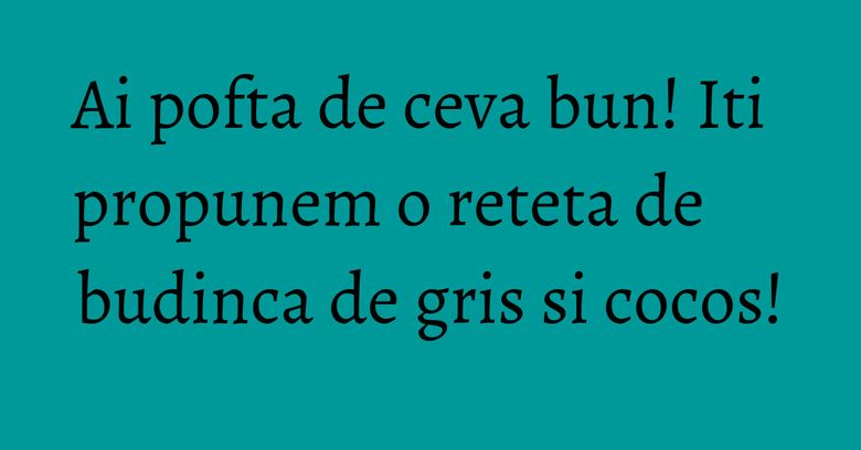 Ai pofta de ceva bun! Iti propunem o reteta de budinca de gris si cocos! Ai pofta de ceva bun! Iti propunem o reteta de budinca de gris si cocos!