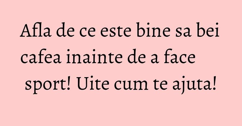 Afla de ce este bine sa bei cafea inainte de a face sport! Uite cum te ajuta!