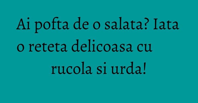 Ai pofta de o salata? Iata o reteta delicoasa cu rucola si urda! Ai pofta de o salata? Iata o reteta delicoasa cu rucola si urda!