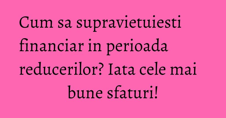 Cum sa supravietuiesti financiar in perioada reducerilor? Iata cele mai bune sfaturi! Cum sa supravietuiesti financiar in perioada reducerilor? Iata cele mai bune sfaturi!