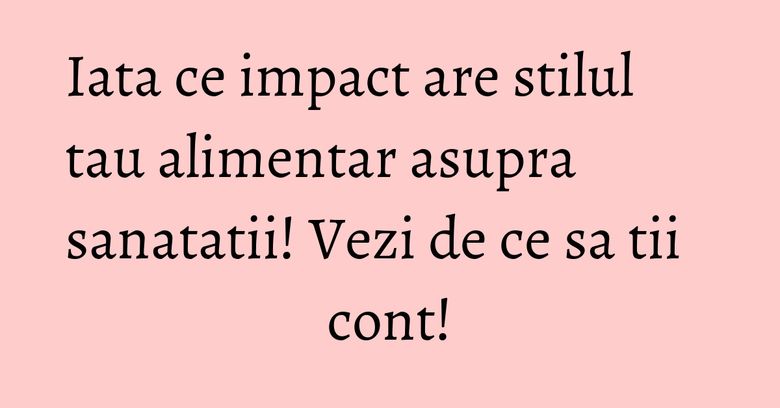 Iata ce impact are stilul tau alimentar asupra sanatatii! Vezi de ce sa tii cont! Iata ce impact are stilul tau alimentar asupra sanatatii! Vezi de ce sa tii cont!