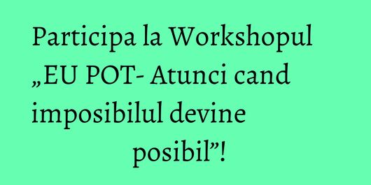 Participa la Workshopul „EU POT- Atunci cand imposibilul devine posibil”!  