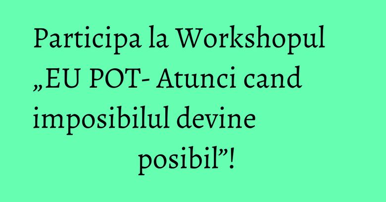 Participa la Workshopul „EU POT- Atunci cand imposibilul devine posibil”! Participa la Workshopul „EU POT- Atunci cand imposibilul devine posibil”!