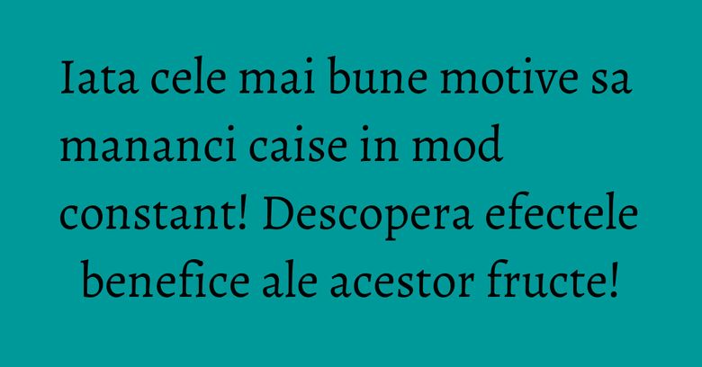 Iata cele mai bune motive sa mananci caise in mod constant! Descopera efectele benefice ale acestor fructe!