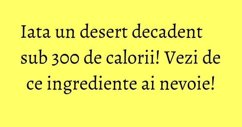 Iata un desert decadent sub 300 de calorii! Vezi de ce ingrediente ai nevoie! Iata un desert decadent sub 300 de calorii! Vezi de ce ingrediente ai nevoie!