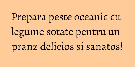 Prepara peste oceanic cu legume sotate pentru un pranz delicios si sanatos!