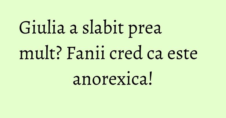 Giulia a slabit prea mult? Fanii cred ca este anorexica! Giulia a slabit prea mult? Fanii cred ca este anorexica!