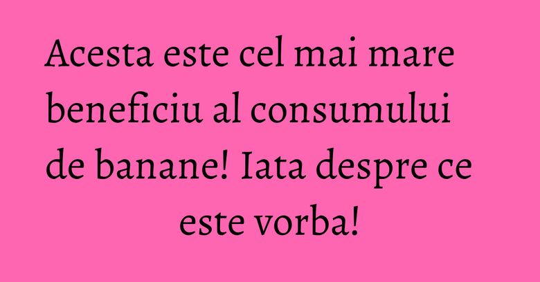 Acesta este cel mai mare beneficiu al consumului de banane! Iata despre ce este vorba!