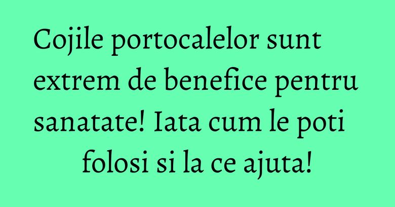 Cojile portocalelor sunt extrem de benefice pentru sanatate! Iata cum le poti folosi si la ce ajuta! Cojile portocalelor sunt extrem de benefice pentru sanatate! Iata cum le poti folosi si la ce ajuta!