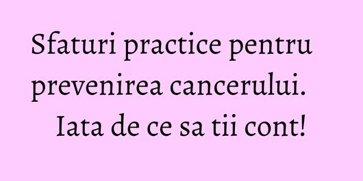 Sfaturi practice pentru prevenirea cancerului. Iata de ce sa tii cont!