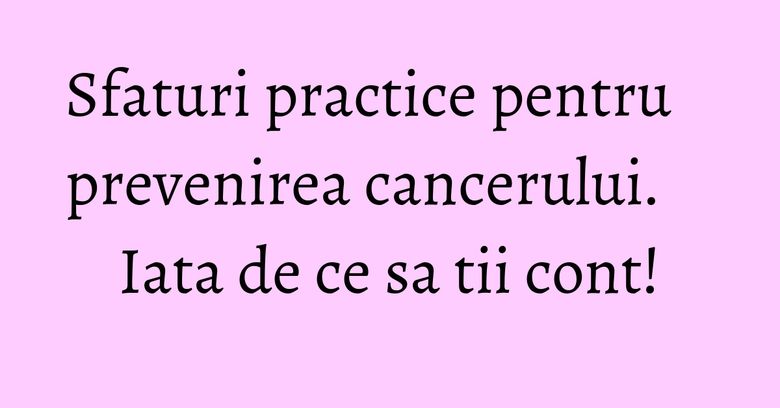 Sfaturi practice pentru prevenirea cancerului. Iata de ce sa tii cont! Sfaturi practice pentru prevenirea cancerului. Iata de ce sa tii cont!