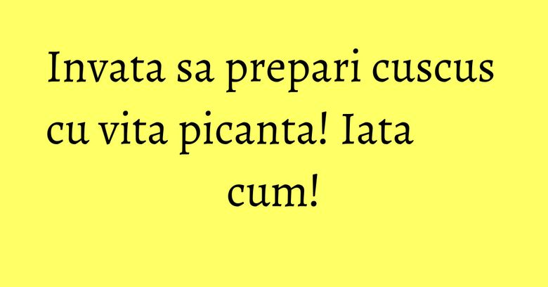 Invata sa prepari cuscus cu vita picanta! Iata cum!