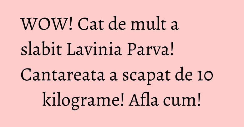 WOW! Cat de mult a slabit Lavinia Parva! Cantareata a scapat de 10 kilograme! Afla cum! WOW! Cat de mult a slabit Lavinia Parva! Cantareata a scapat de 10 kilograme! Afla cum!