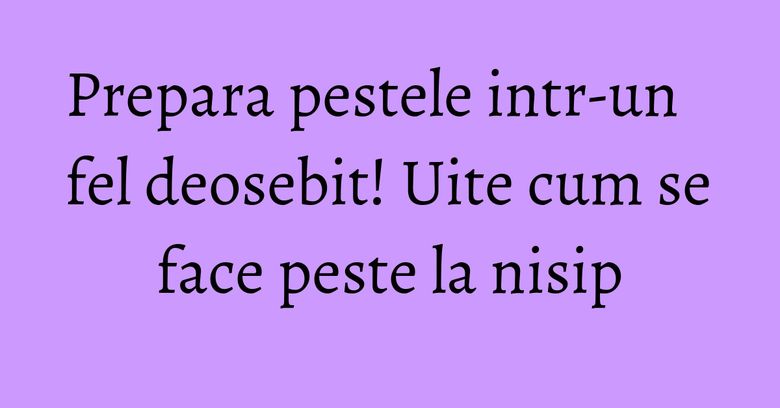Prepara pestele intr-un fel deosebit! Uite cum se face peste la nisip