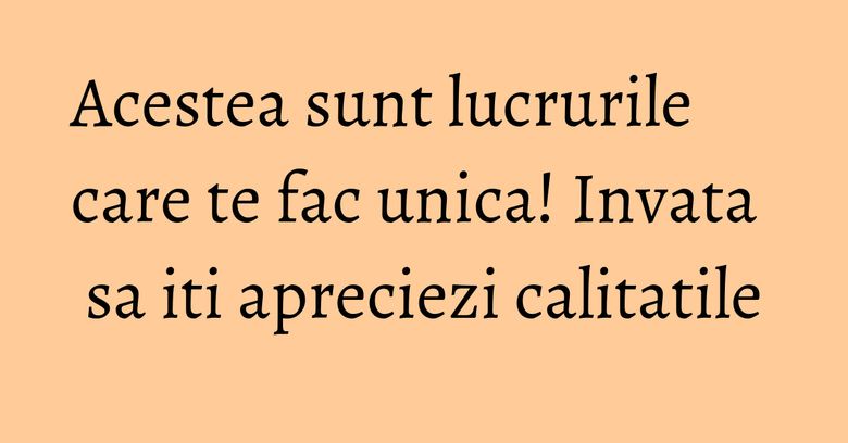 Acestea sunt lucrurile care te fac unica! Invata sa iti apreciezi calitatile Acestea sunt lucrurile care te fac unica! Invata sa iti apreciezi calitatile