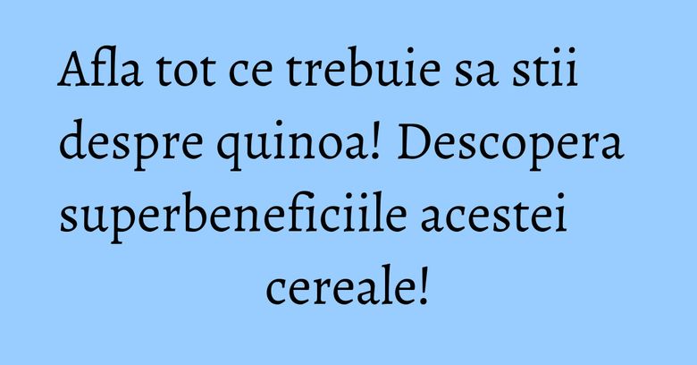 Afla tot ce trebuie sa stii despre quinoa! Descopera superbeneficiile acestei cereale! Afla tot ce trebuie sa stii despre quinoa! Descopera superbeneficiile acestei cereale!