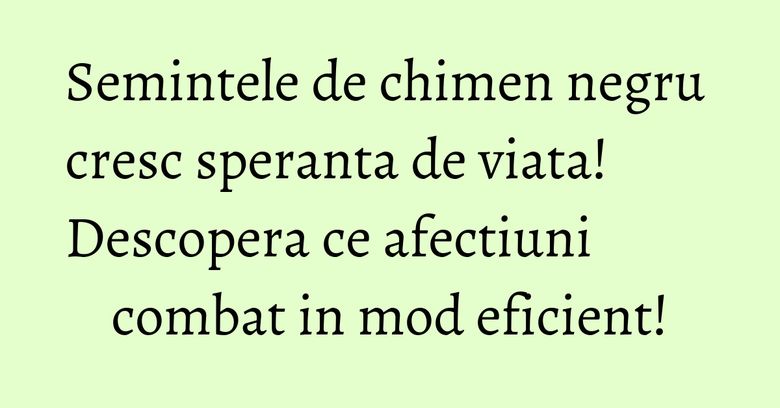 Semintele de chimen negru cresc speranta de viata! Descopera ce afectiuni combat in mod eficient!