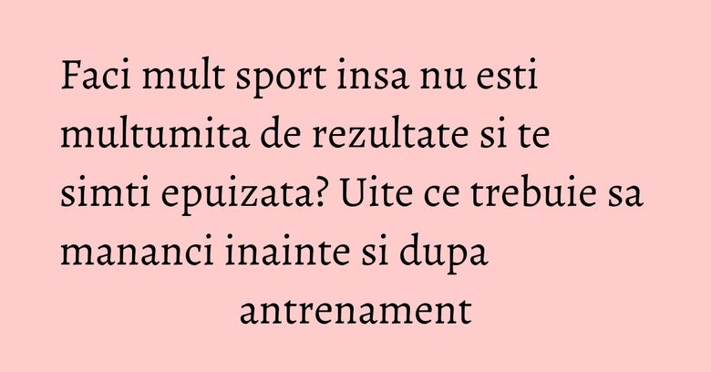 Faci mult sport insa nu esti multumita de rezultate si te simti epuizata? Uite ce trebuie sa mananci inainte si dupa antrenament Faci mult sport insa nu esti multumita de rezultate si te simti epuizata? Uite ce trebuie sa mananci inainte si dupa antrenament
