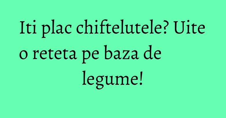 Iti plac chiftelutele? Uite o reteta pe baza de legume!