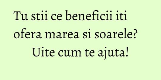 Tu stii ce beneficii iti ofera marea si soarele? Uite cum te ajuta!