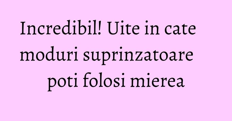 Incredibil! Uite in cate moduri suprinzatoare poti folosi mierea Incredibil! Uite in cate moduri suprinzatoare poti folosi mierea