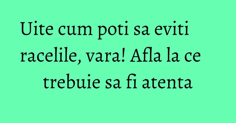 Uite cum poti sa eviti racelile, vara! Afla la ce trebuie sa fi atenta Uite cum poti sa eviti racelile, vara! Afla la ce trebuie sa fi atenta