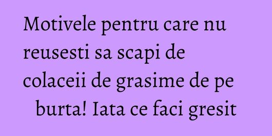 Motivele pentru care nu reusesti sa scapi de colaceii de grasime de pe burta! Iata ce faci gresit