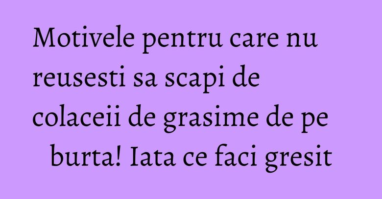 Motivele pentru care nu reusesti sa scapi de colaceii de grasime de pe burta! Iata ce faci gresit Motivele pentru care nu reusesti sa scapi de colaceii de grasime de pe burta! Iata ce faci gresit