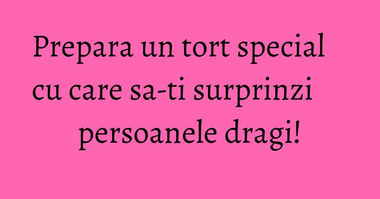 Prepara un tort special cu care sa-ti surprinzi persoanele dragi! Prepara un tort special cu care sa-ti surprinzi persoanele dragi!