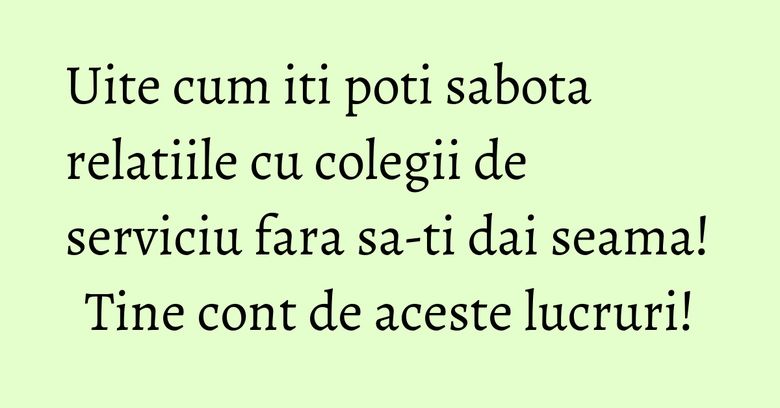Uite cum iti poti sabota relatiile cu colegii de serviciu fara sa-ti dai seama! Tine cont de aceste lucruri!