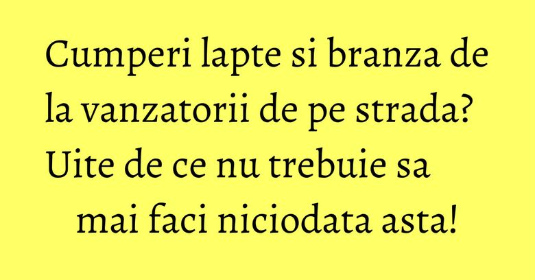Cumperi lapte si branza de la vanzatorii de pe strada? Uite de ce nu trebuie sa mai faci niciodata asta! Cumperi lapte si branza de la vanzatorii de pe strada? Uite de ce nu trebuie sa mai faci niciodata asta!