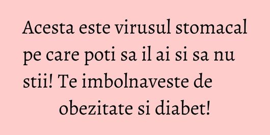 Acesta este virusul stomacal pe care poti sa il ai si sa nu stii! Te imbolnaveste de obezitate si diabet!