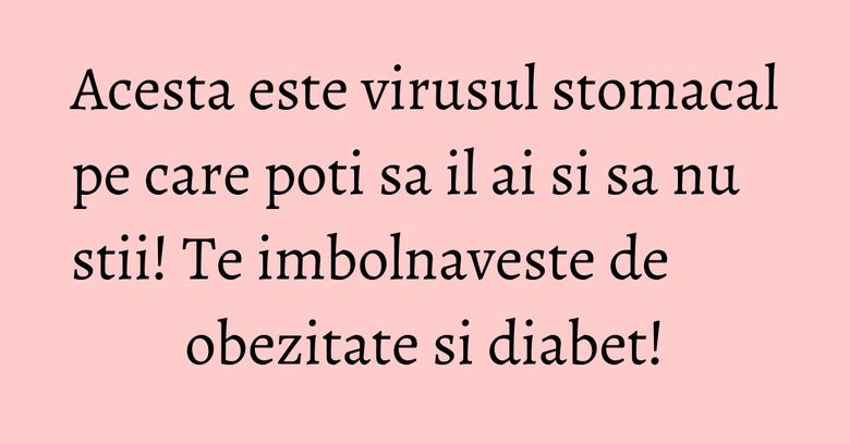 Acesta este virusul stomacal pe care poti sa il ai si sa nu stii! Te imbolnaveste de obezitate si diabet! Acesta este virusul stomacal pe care poti sa il ai si sa nu stii! Te imbolnaveste de obezitate si diabet!