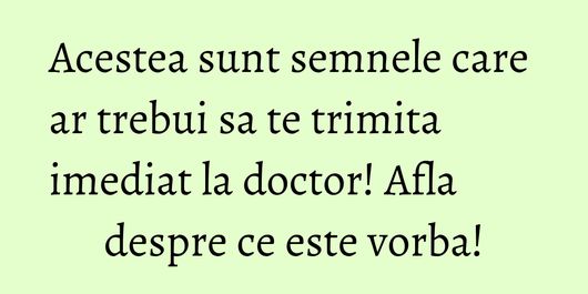 Acestea sunt semnele care ar trebui sa te trimita imediat la doctor! Afla despre ce este vorba!