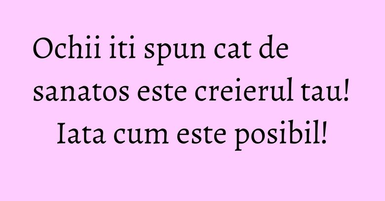 Ochii iti spun cat de sanatos este creierul tau! Iata cum este posibil!