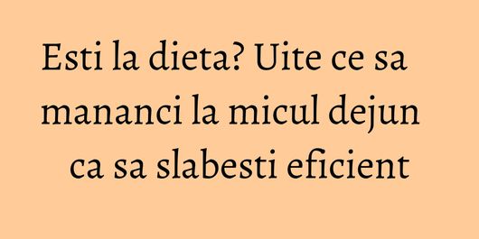 Esti la dieta? Uite ce sa mananci la micul dejun ca sa slabesti eficient