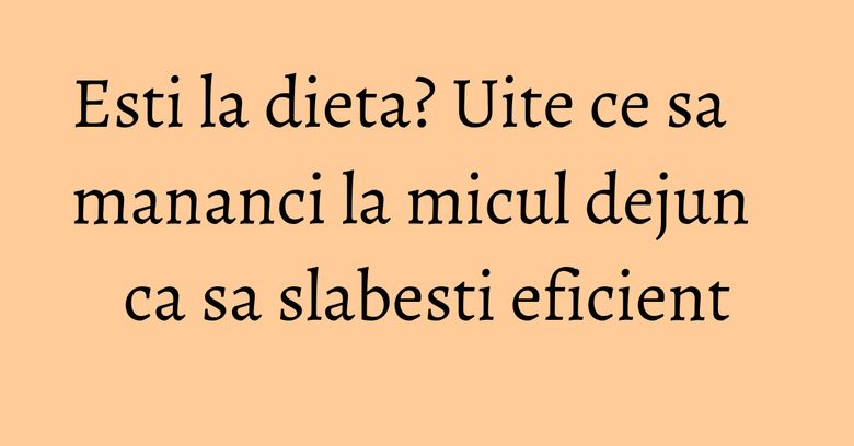 Esti la dieta? Uite ce sa mananci la micul dejun ca sa slabesti eficient