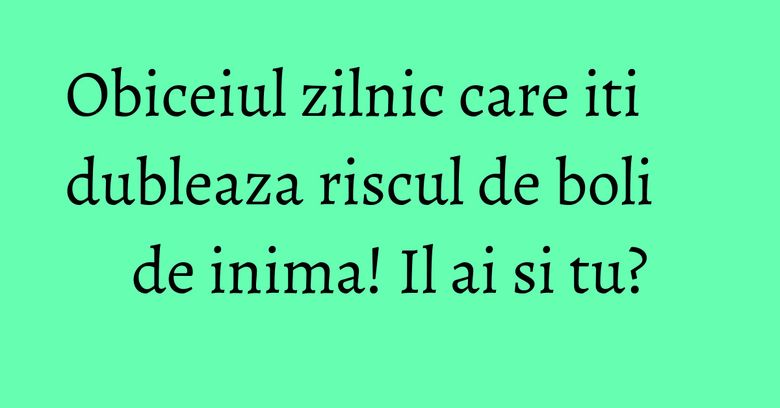 Obiceiul zilnic care iti dubleaza riscul de boli de inima! Il ai si tu? Obiceiul zilnic care iti dubleaza riscul de boli de inima! Il ai si tu?