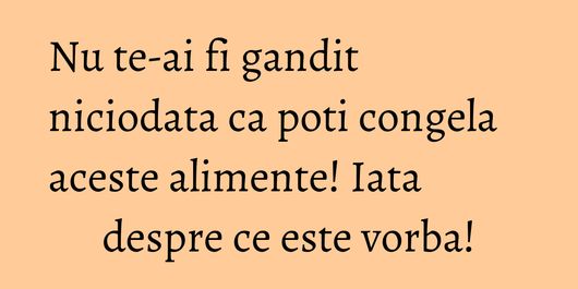 Nu te-ai fi gandit niciodata ca poti congela aceste alimente! Iata despre ce este vorba!
